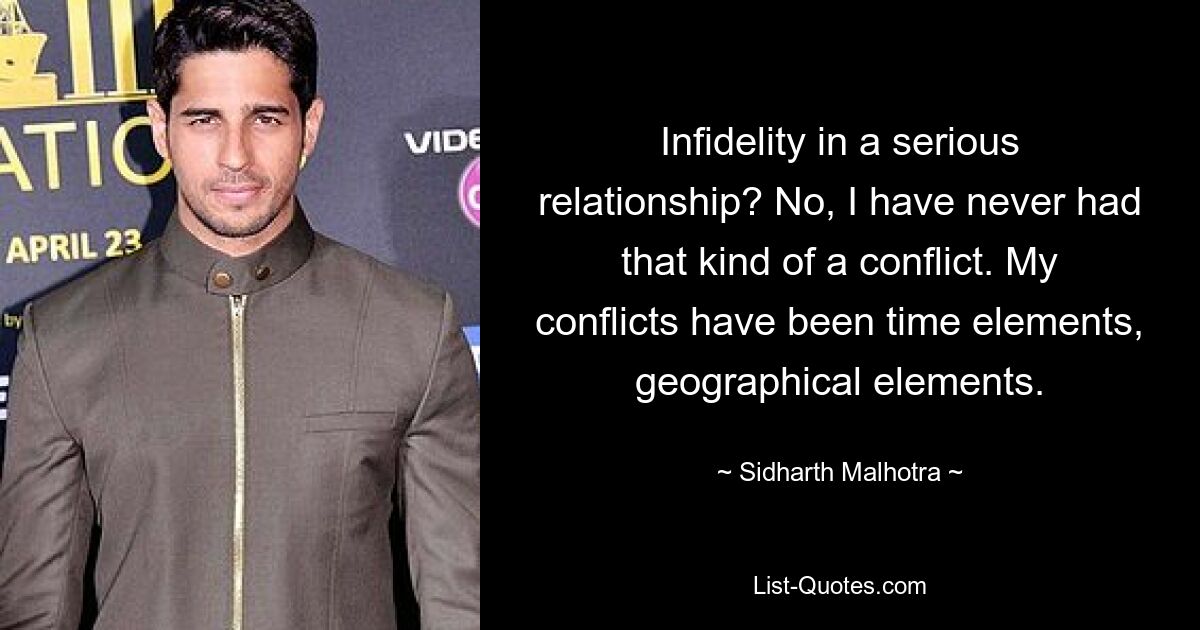 Infidelity in a serious relationship? No, I have never had that kind of a conflict. My conflicts have been time elements, geographical elements. — © Sidharth Malhotra