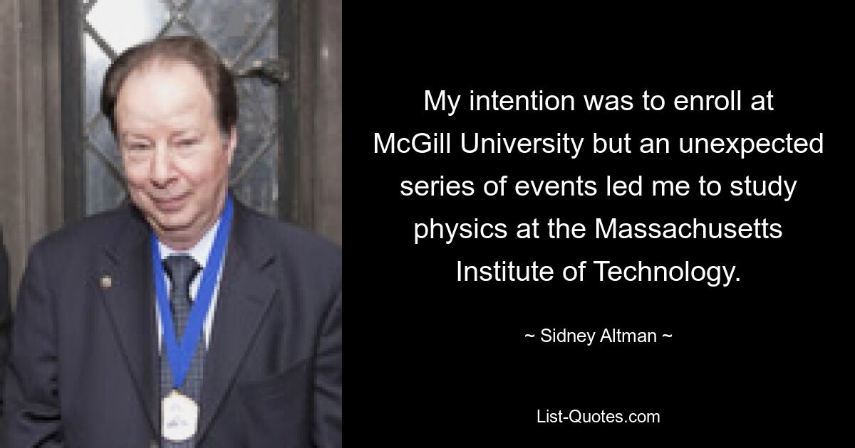 My intention was to enroll at McGill University but an unexpected series of events led me to study physics at the Massachusetts Institute of Technology. — © Sidney Altman