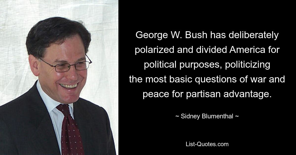 George W. Bush has deliberately polarized and divided America for political purposes, politicizing the most basic questions of war and peace for partisan advantage. — © Sidney Blumenthal