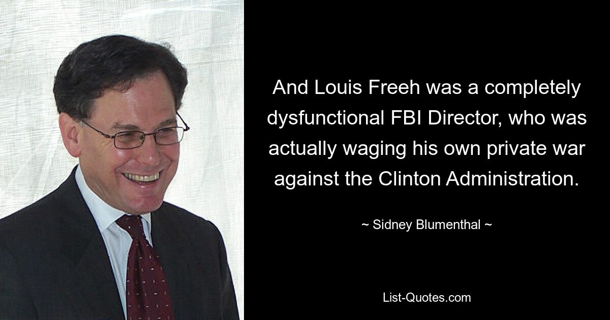 And Louis Freeh was a completely dysfunctional FBI Director, who was actually waging his own private war against the Clinton Administration. — © Sidney Blumenthal