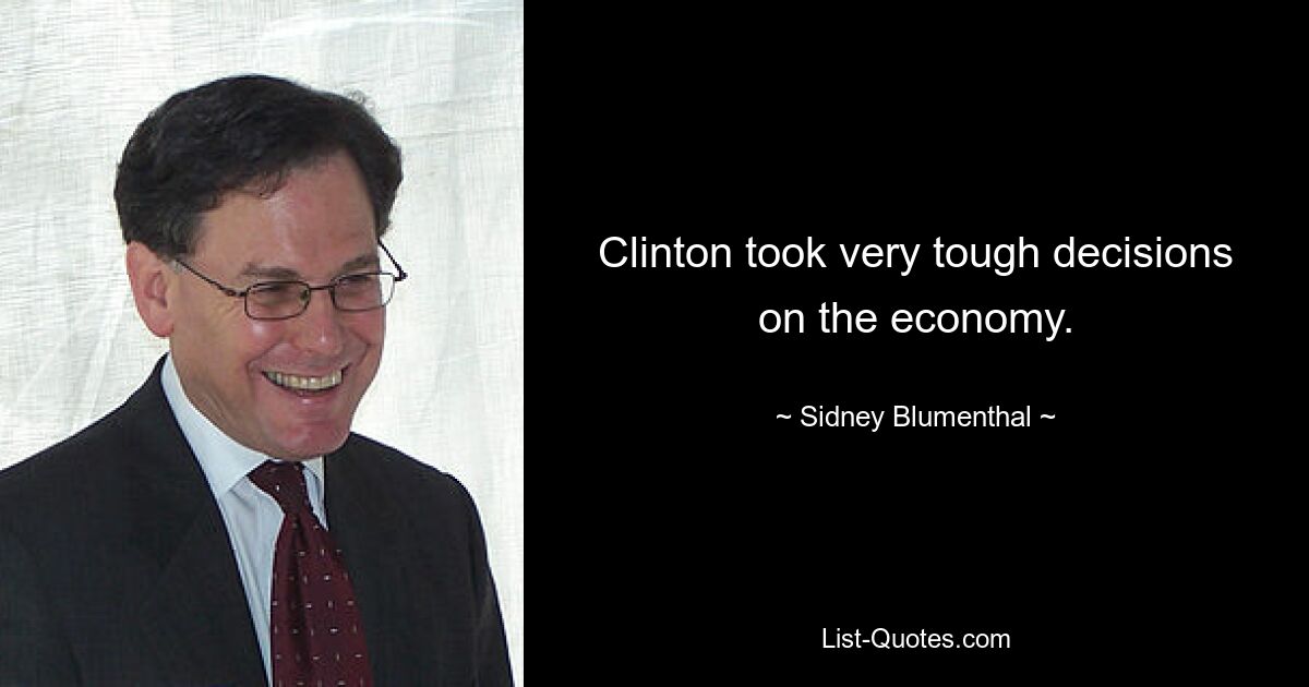 Clinton took very tough decisions on the economy. — © Sidney Blumenthal