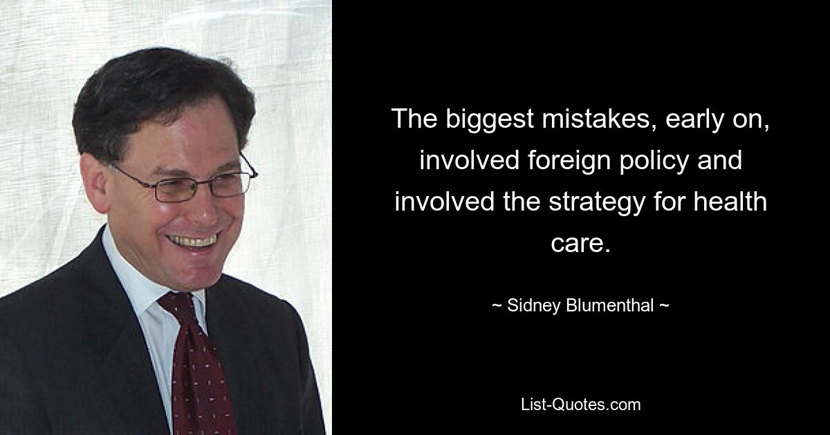 The biggest mistakes, early on, involved foreign policy and involved the strategy for health care. — © Sidney Blumenthal