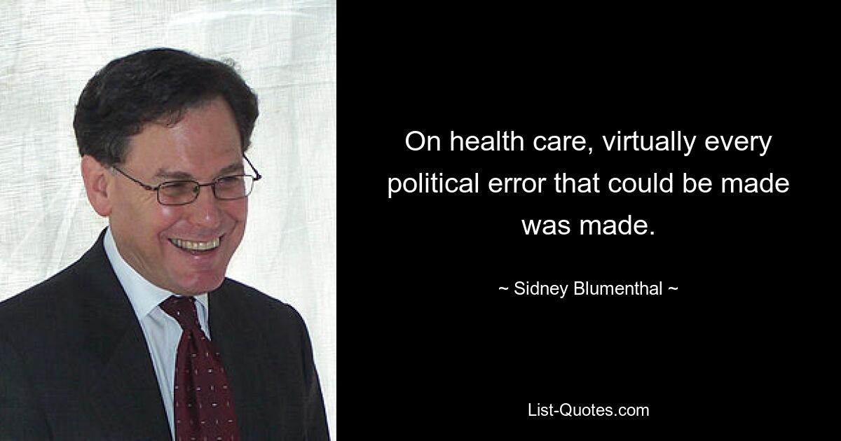 On health care, virtually every political error that could be made was made. — © Sidney Blumenthal