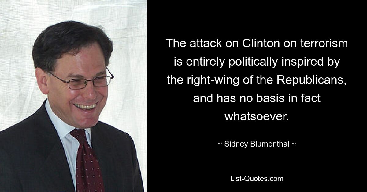 Der Angriff auf Clinton wegen des Terrorismus ist völlig politisch vom rechten Flügel der Republikaner inspiriert und entbehrt jeglicher faktischer Grundlage. — © Sidney Blumenthal