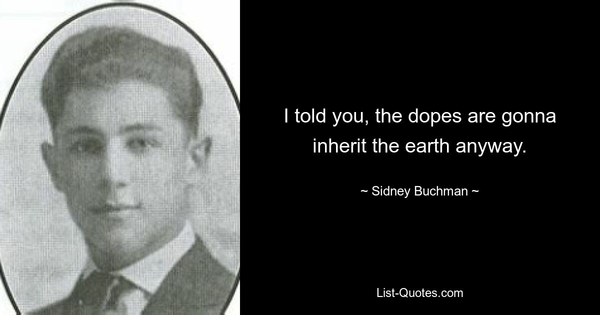 I told you, the dopes are gonna inherit the earth anyway. — © Sidney Buchman