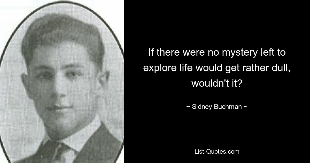 If there were no mystery left to explore life would get rather dull, wouldn't it? — © Sidney Buchman