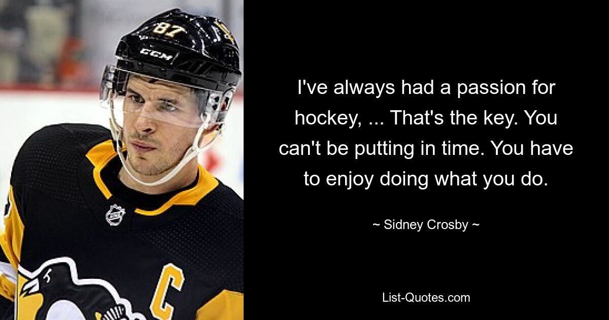 I've always had a passion for hockey, ... That's the key. You can't be putting in time. You have to enjoy doing what you do. — © Sidney Crosby