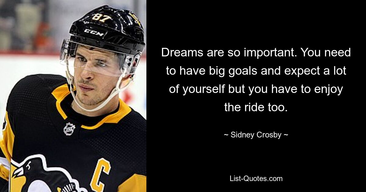 Dreams are so important. You need to have big goals and expect a lot of yourself but you have to enjoy the ride too. — © Sidney Crosby