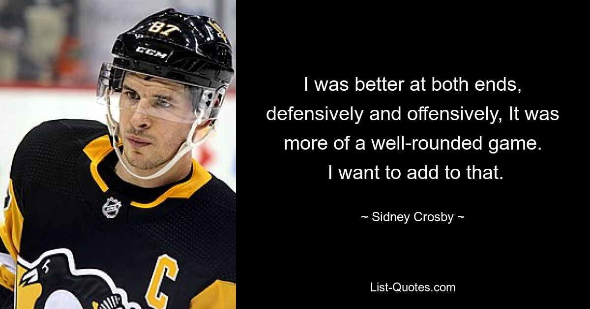 I was better at both ends, defensively and offensively, It was more of a well-rounded game.
 I want to add to that. — © Sidney Crosby