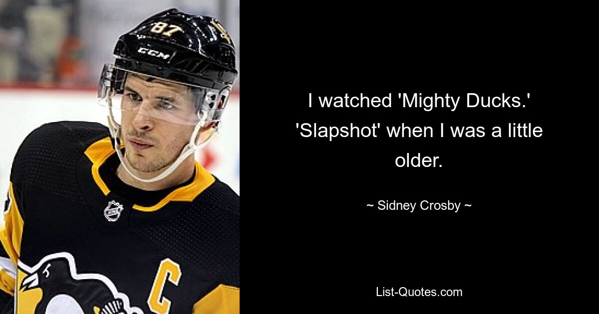 I watched 'Mighty Ducks.' 'Slapshot' when I was a little older. — © Sidney Crosby