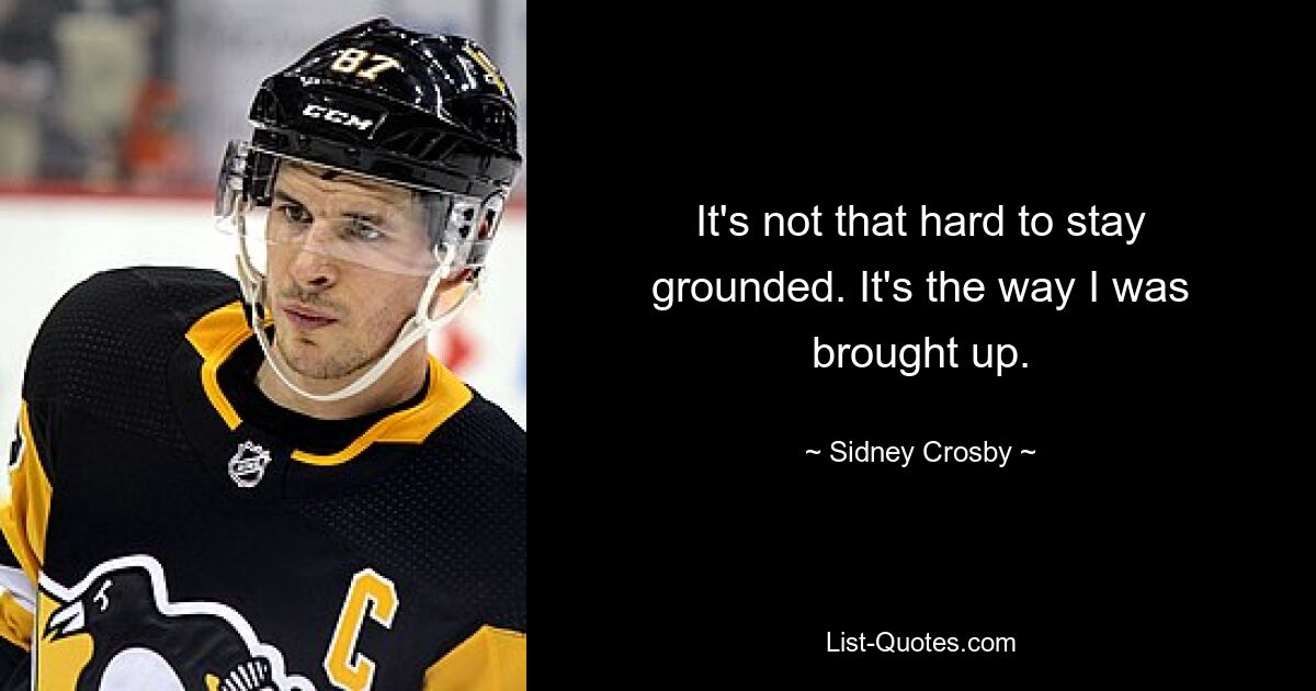 It's not that hard to stay grounded. It's the way I was brought up. — © Sidney Crosby