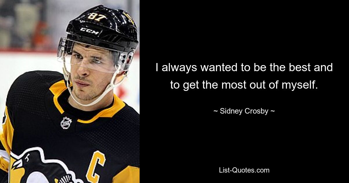 I always wanted to be the best and to get the most out of myself. — © Sidney Crosby