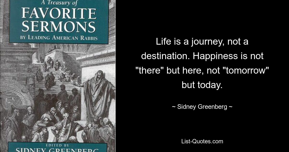 Жизнь это путешествие, а не пункт назначения. Счастье не «там», а здесь, не «завтра», а сегодня. — © Сидни Гринберг 