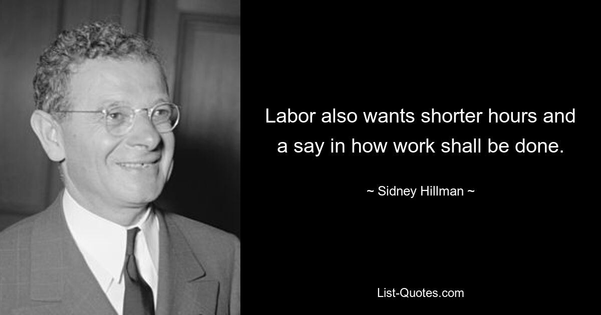 Labor also wants shorter hours and a say in how work shall be done. — © Sidney Hillman