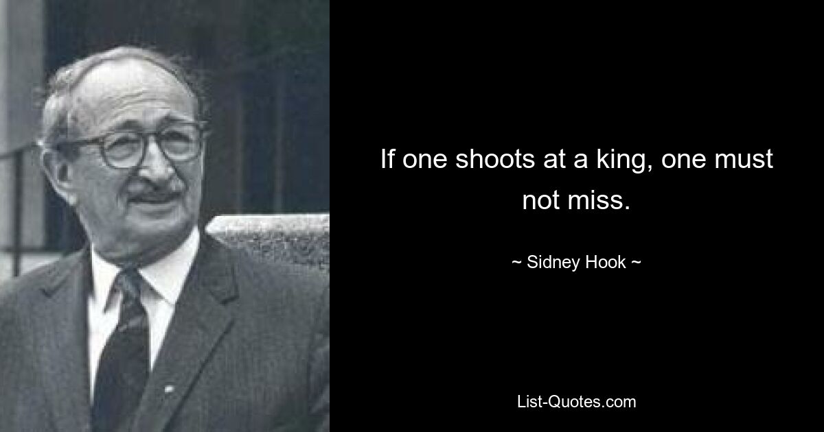 If one shoots at a king, one must not miss. — © Sidney Hook