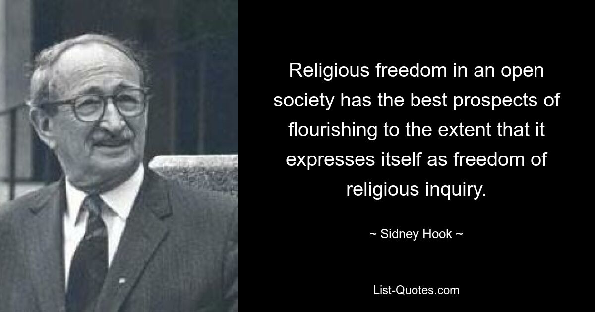 Religious freedom in an open society has the best prospects of flourishing to the extent that it expresses itself as freedom of religious inquiry. — © Sidney Hook