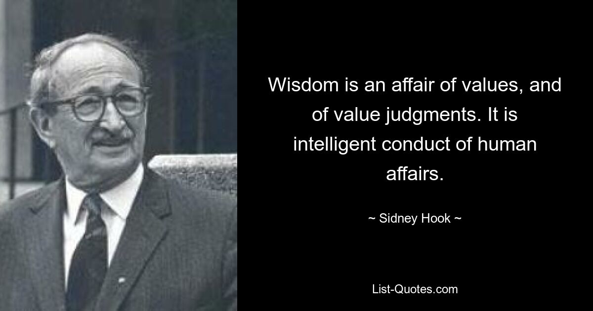 Wisdom is an affair of values, and of value judgments. It is intelligent conduct of human affairs. — © Sidney Hook