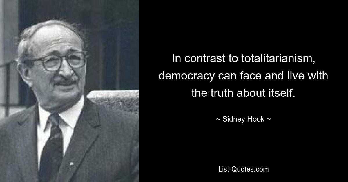 In contrast to totalitarianism, democracy can face and live with the truth about itself. — © Sidney Hook