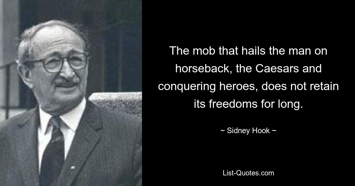 The mob that hails the man on horseback, the Caesars and conquering heroes, does not retain its freedoms for long. — © Sidney Hook