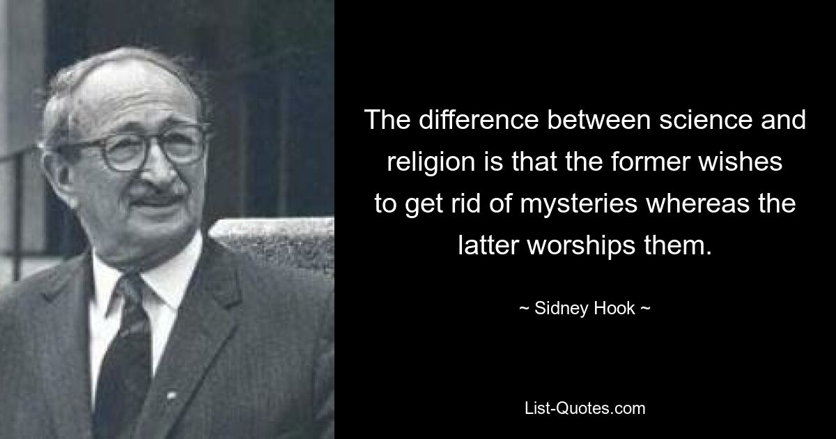 The difference between science and religion is that the former wishes to get rid of mysteries whereas the latter worships them. — © Sidney Hook