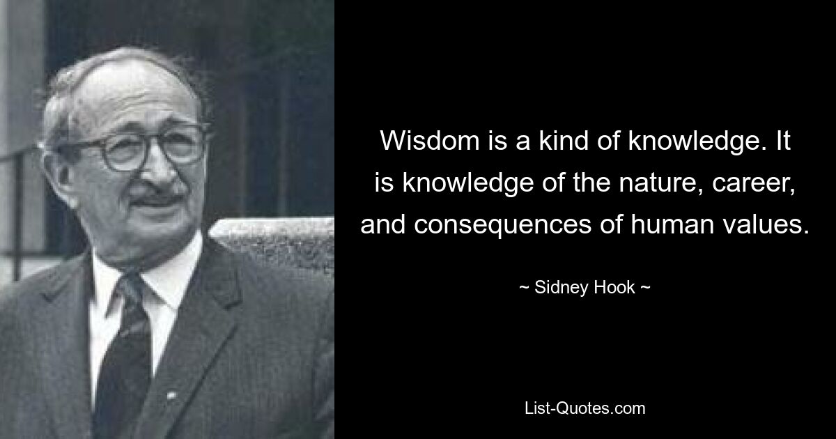 Wisdom is a kind of knowledge. It is knowledge of the nature, career, and consequences of human values. — © Sidney Hook