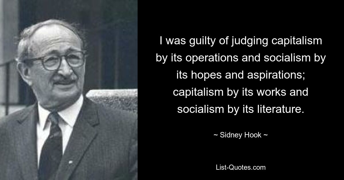 I was guilty of judging capitalism by its operations and socialism by its hopes and aspirations; capitalism by its works and socialism by its literature. — © Sidney Hook