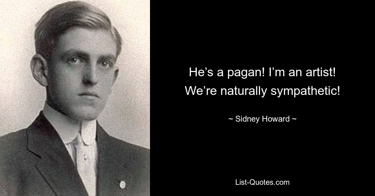 He’s a pagan! I’m an artist! We’re naturally sympathetic! — © Sidney Howard