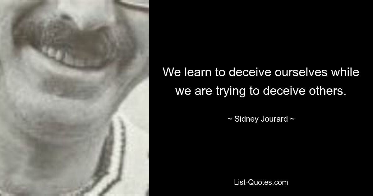 We learn to deceive ourselves while we are trying to deceive others. — © Sidney Jourard