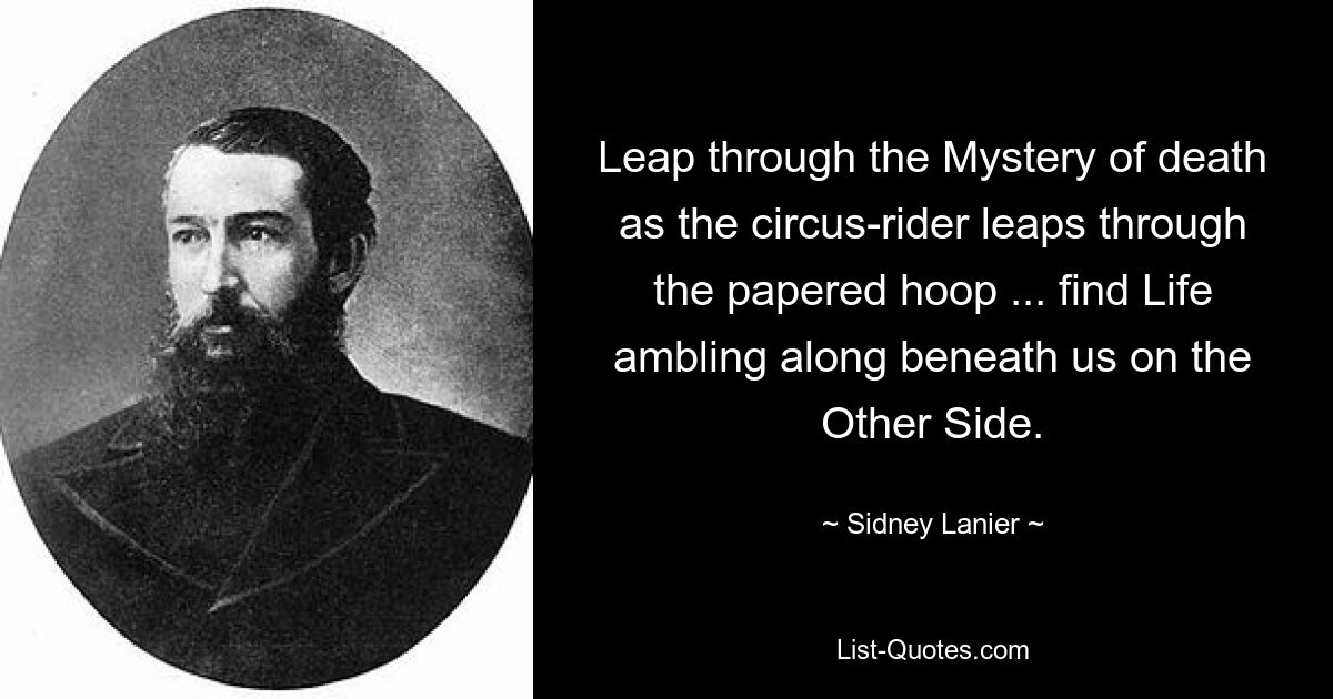 Leap through the Mystery of death as the circus-rider leaps through the papered hoop ... find Life ambling along beneath us on the Other Side. — © Sidney Lanier