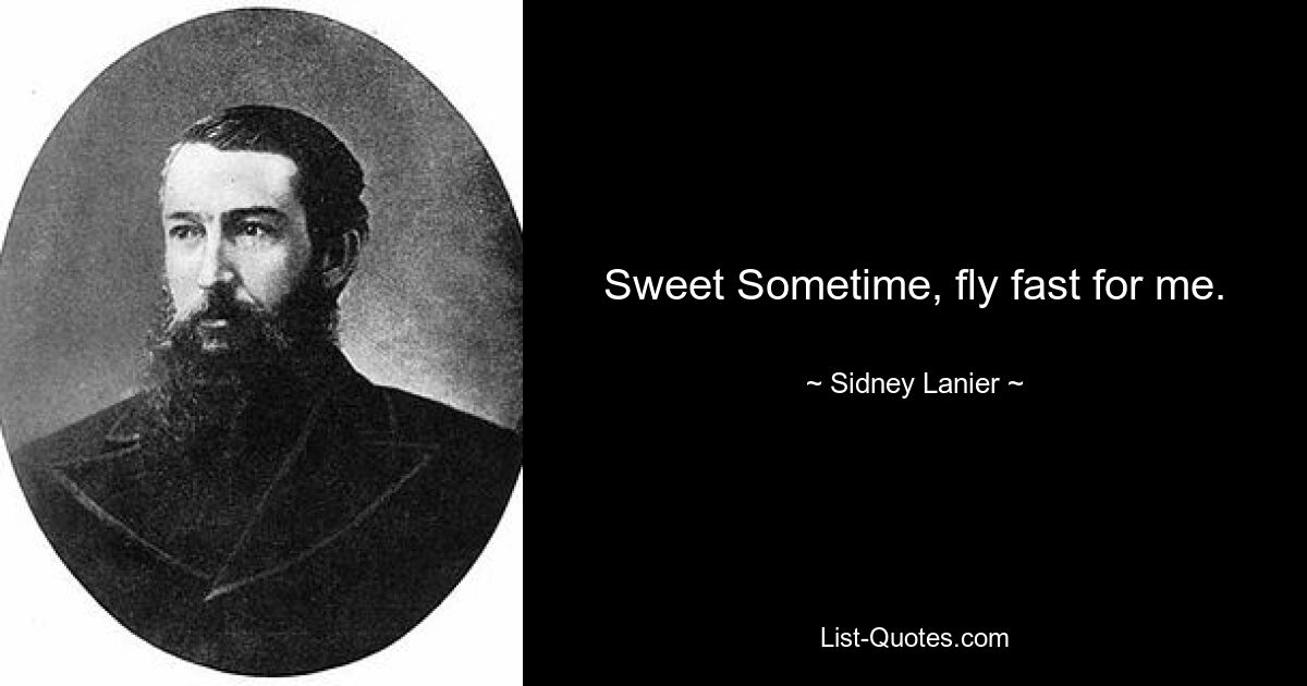 Sweet Sometime, fly fast for me. — © Sidney Lanier