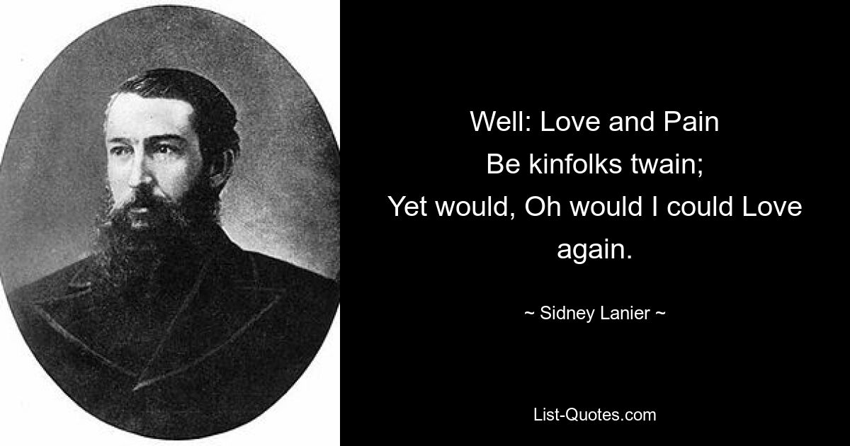 Well: Love and Pain
Be kinfolks twain;
Yet would, Oh would I could Love again. — © Sidney Lanier