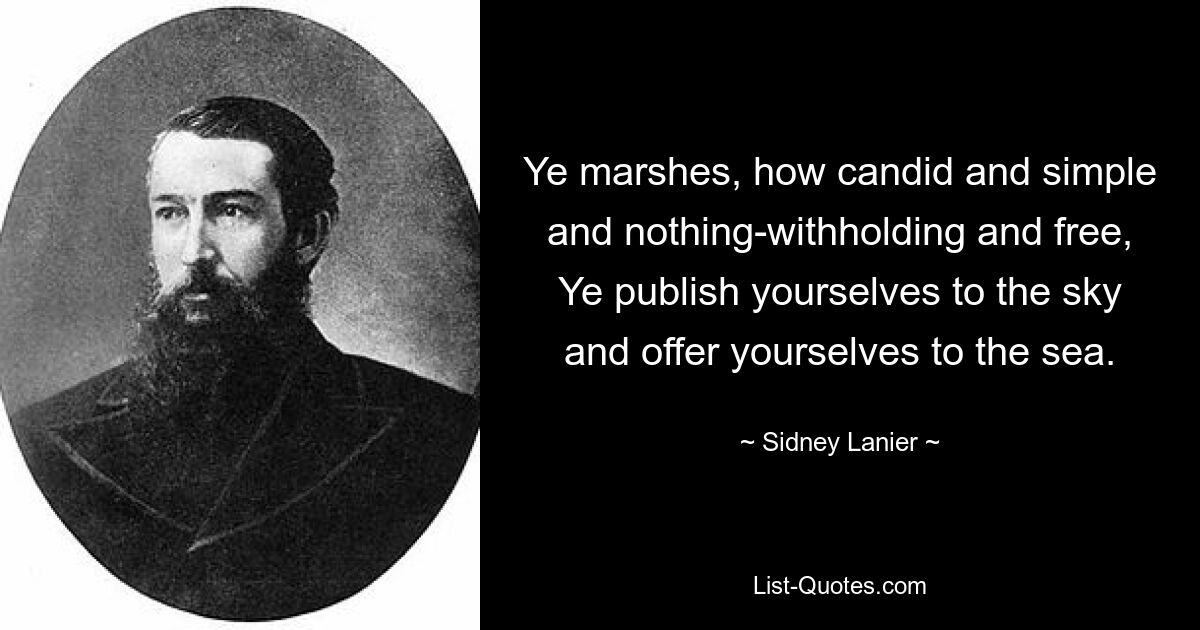 Ye marshes, how candid and simple and nothing-withholding and free, Ye publish yourselves to the sky and offer yourselves to the sea. — © Sidney Lanier