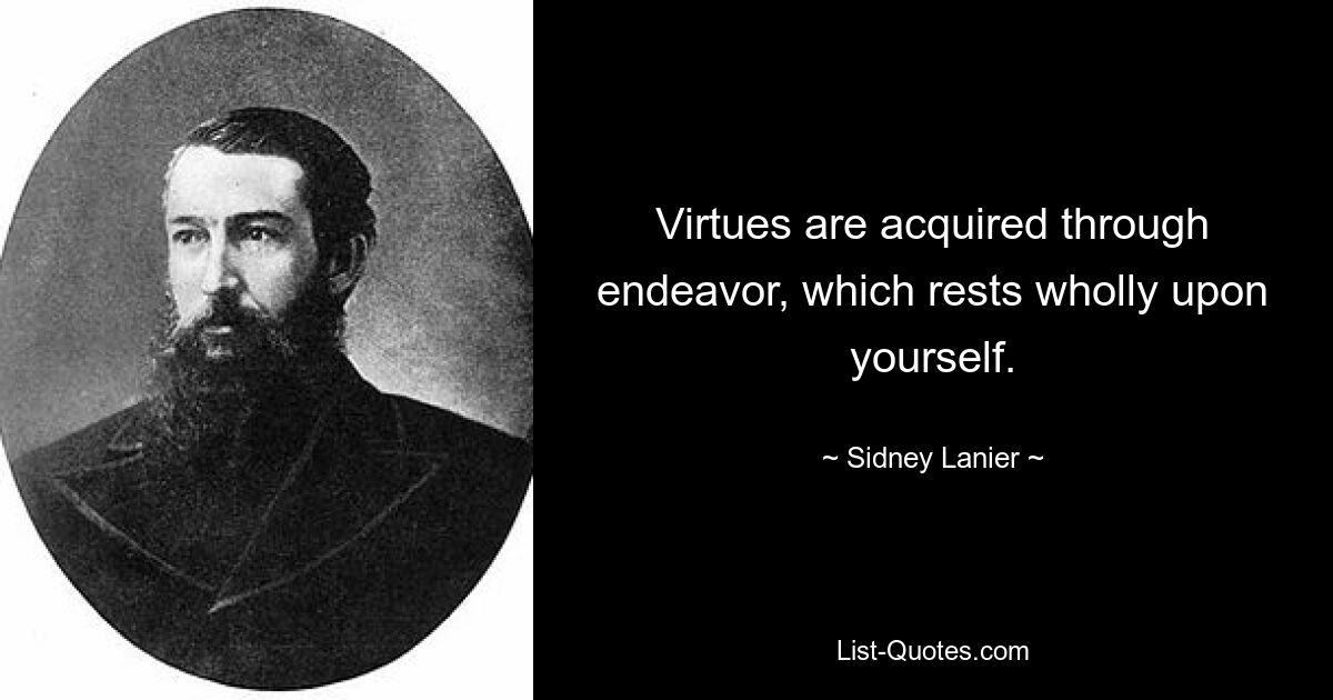 Virtues are acquired through endeavor, which rests wholly upon yourself. — © Sidney Lanier