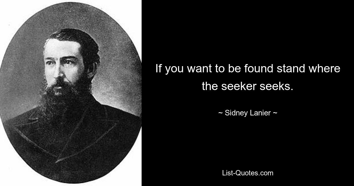 If you want to be found stand where the seeker seeks. — © Sidney Lanier