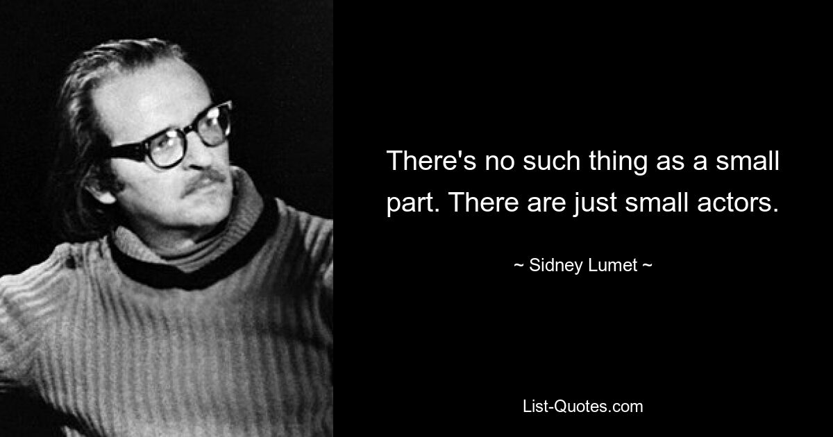 There's no such thing as a small part. There are just small actors. — © Sidney Lumet