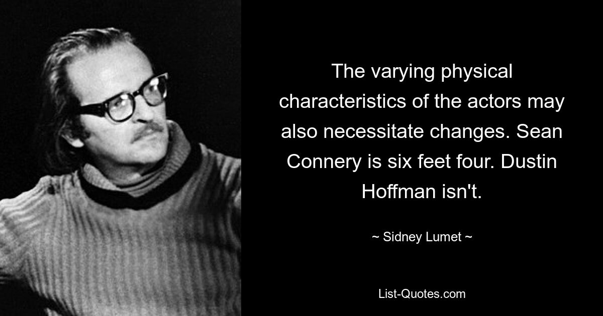 The varying physical characteristics of the actors may also necessitate changes. Sean Connery is six feet four. Dustin Hoffman isn't. — © Sidney Lumet