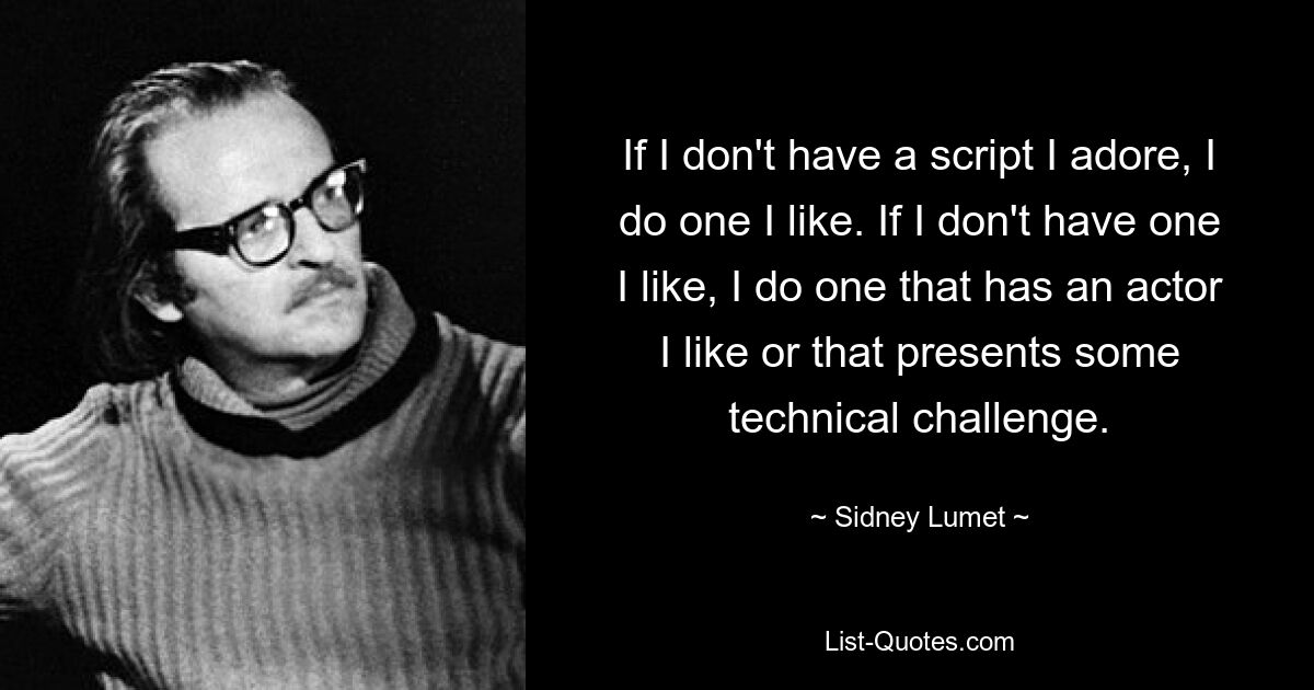 If I don't have a script I adore, I do one I like. If I don't have one I like, I do one that has an actor I like or that presents some technical challenge. — © Sidney Lumet