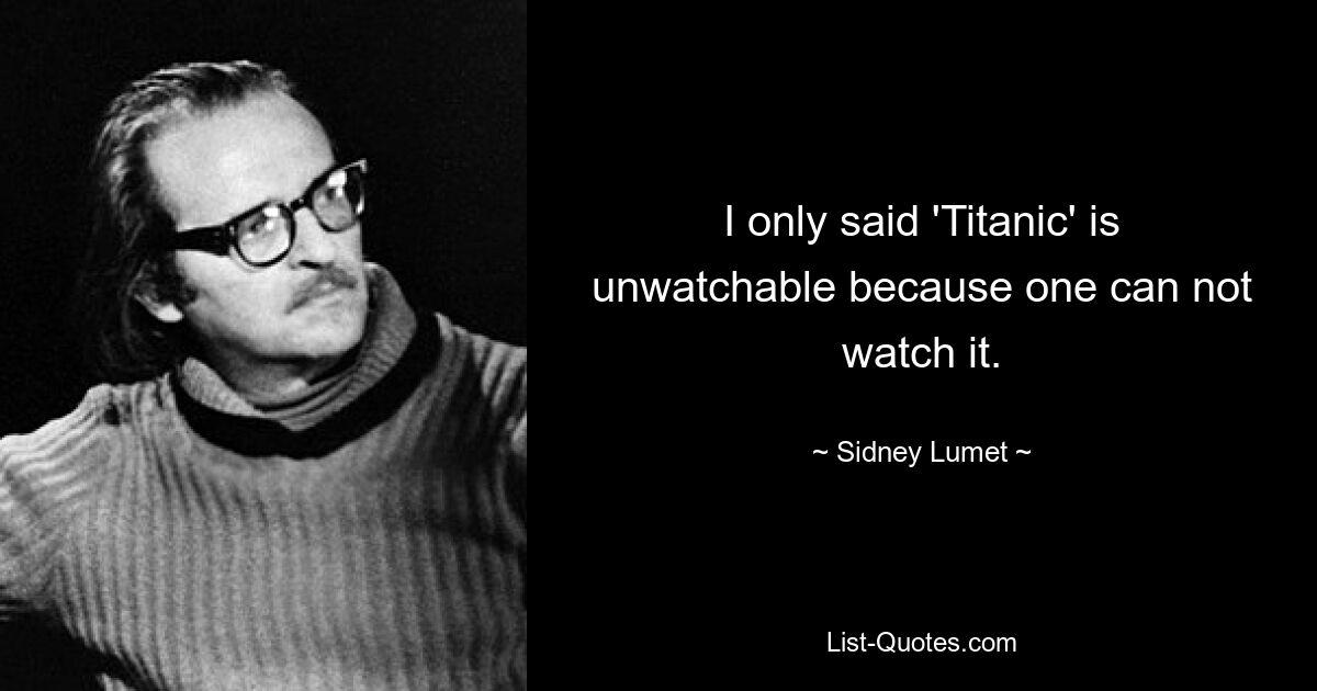 I only said 'Titanic' is unwatchable because one can not watch it. — © Sidney Lumet