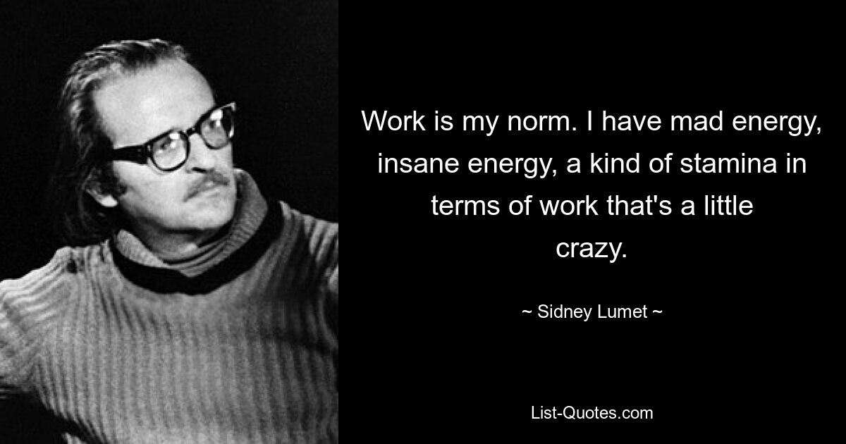 Work is my norm. I have mad energy, insane energy, a kind of stamina in terms of work that's a little crazy. — © Sidney Lumet