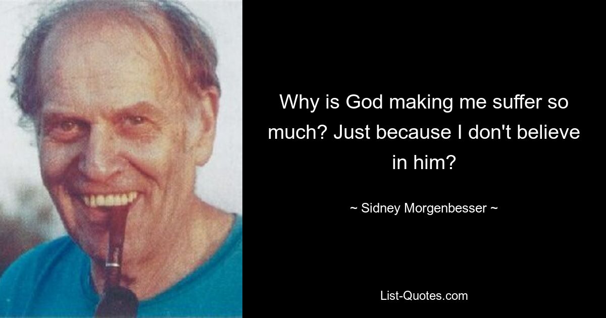 Why is God making me suffer so much? Just because I don't believe in him? — © Sidney Morgenbesser