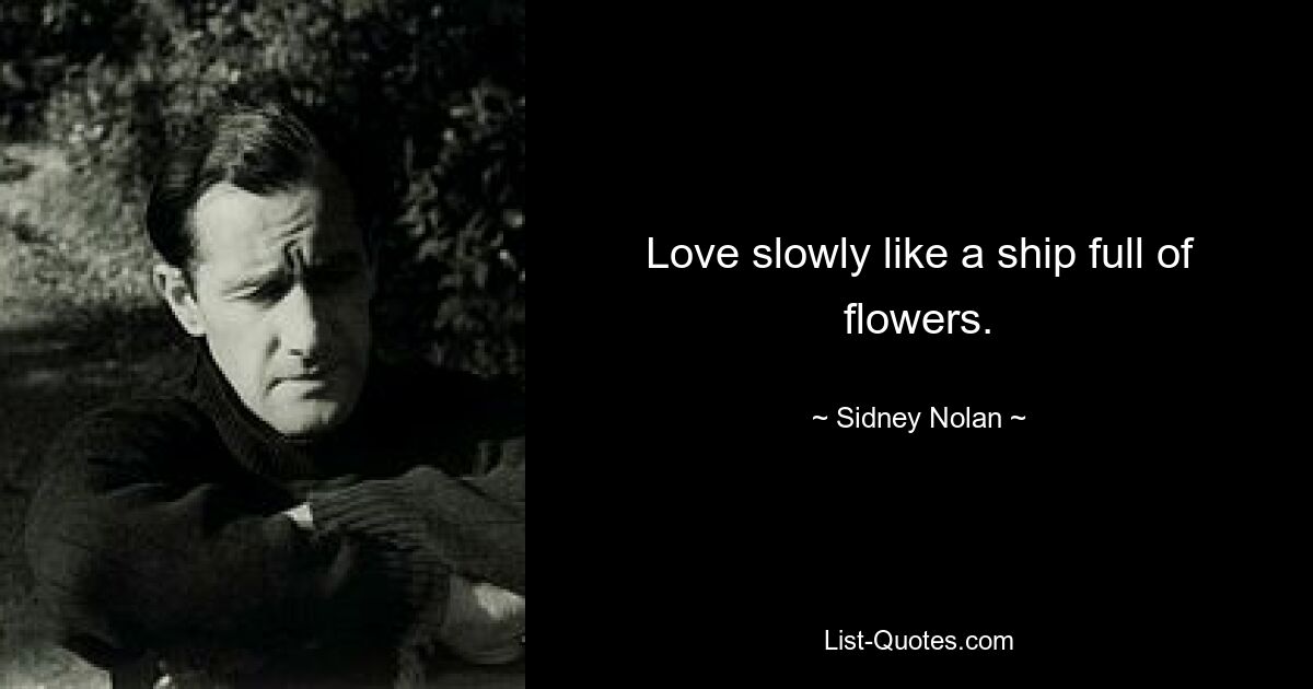 Love slowly like a ship full of flowers. — © Sidney Nolan