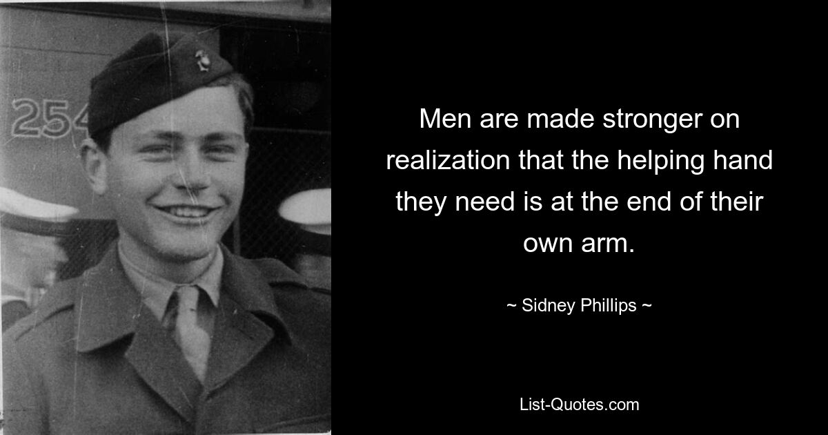 Men are made stronger on realization that the helping hand they need is at the end of their own arm. — © Sidney Phillips