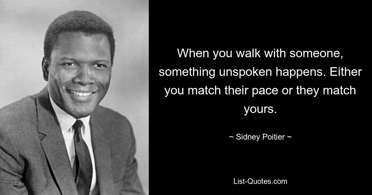 When you walk with someone, something unspoken happens. Either you match their pace or they match yours. — © Sidney Poitier