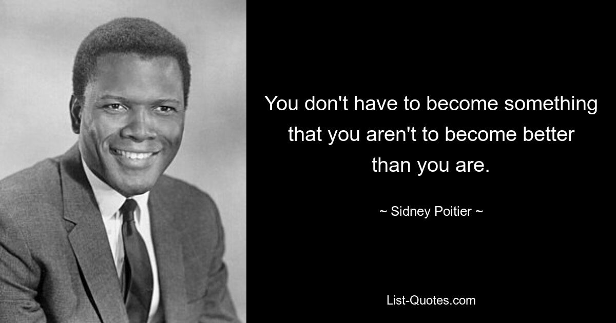 You don't have to become something that you aren't to become better than you are. — © Sidney Poitier