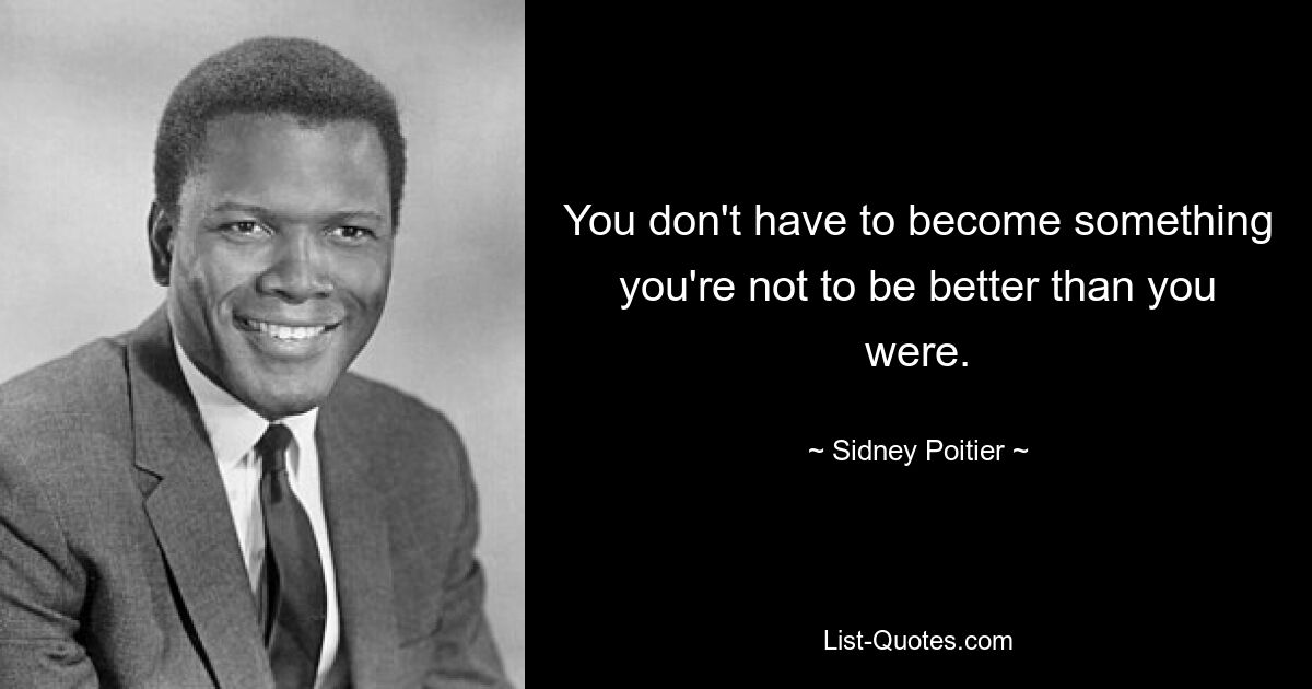 You don't have to become something you're not to be better than you were. — © Sidney Poitier