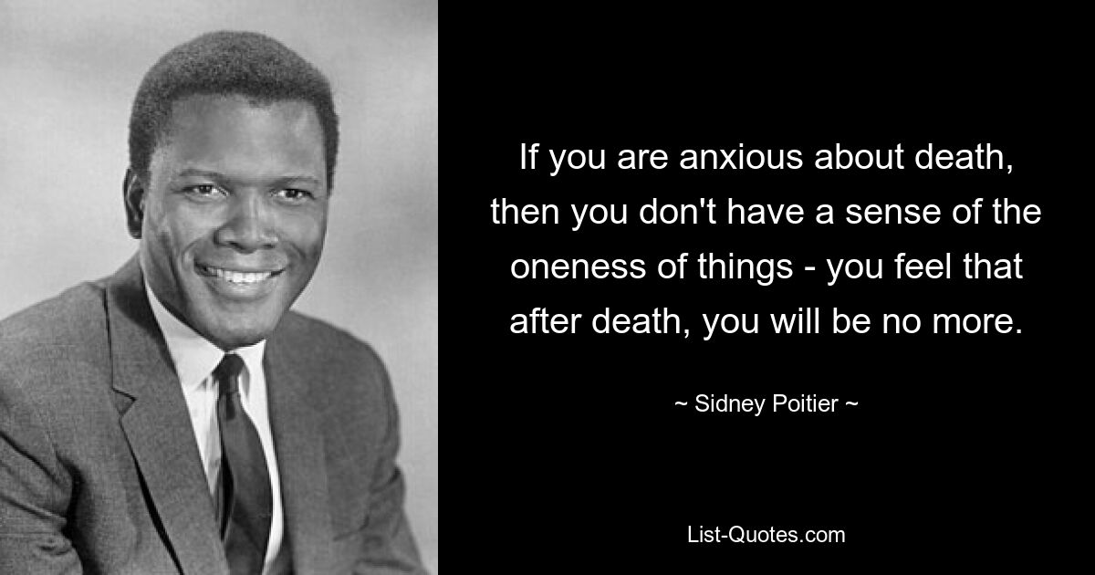 If you are anxious about death, then you don't have a sense of the oneness of things - you feel that after death, you will be no more. — © Sidney Poitier