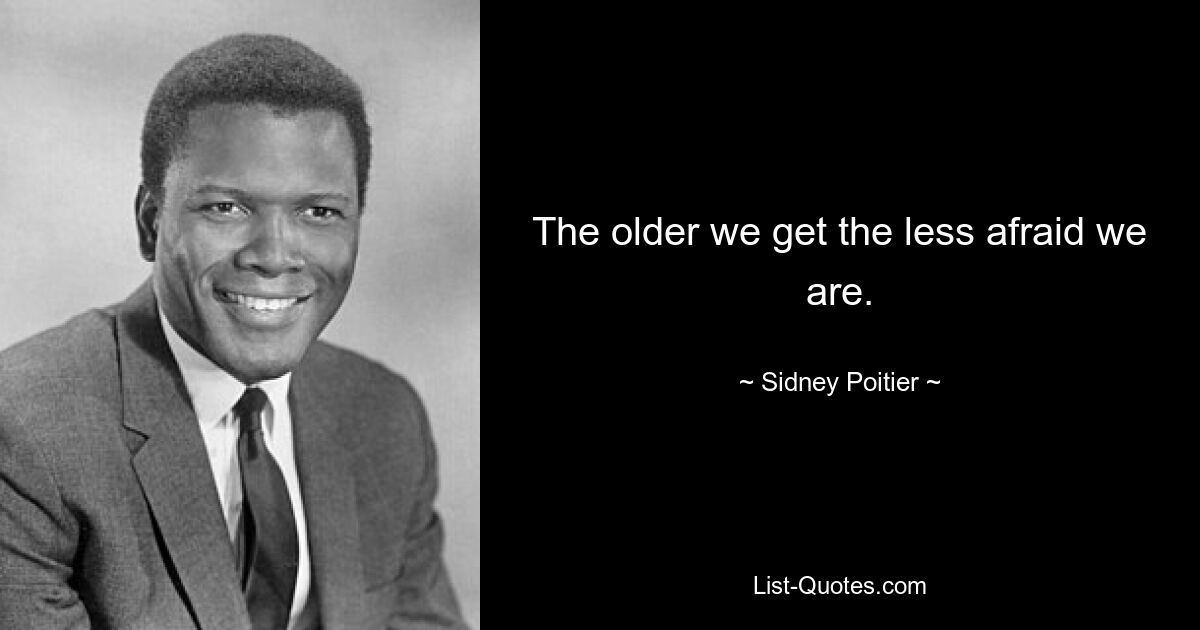 The older we get the less afraid we are. — © Sidney Poitier