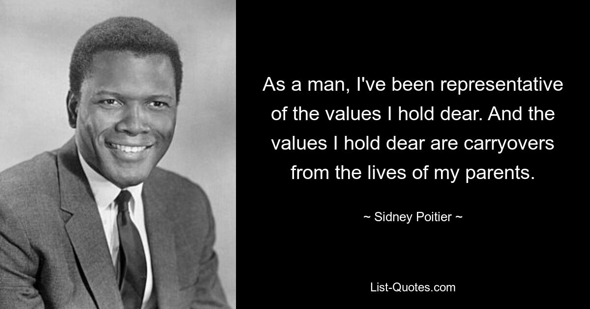 As a man, I've been representative of the values I hold dear. And the values I hold dear are carryovers from the lives of my parents. — © Sidney Poitier