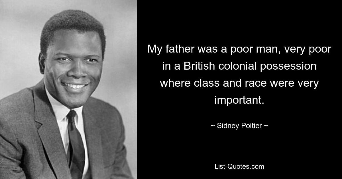 My father was a poor man, very poor in a British colonial possession where class and race were very important. — © Sidney Poitier