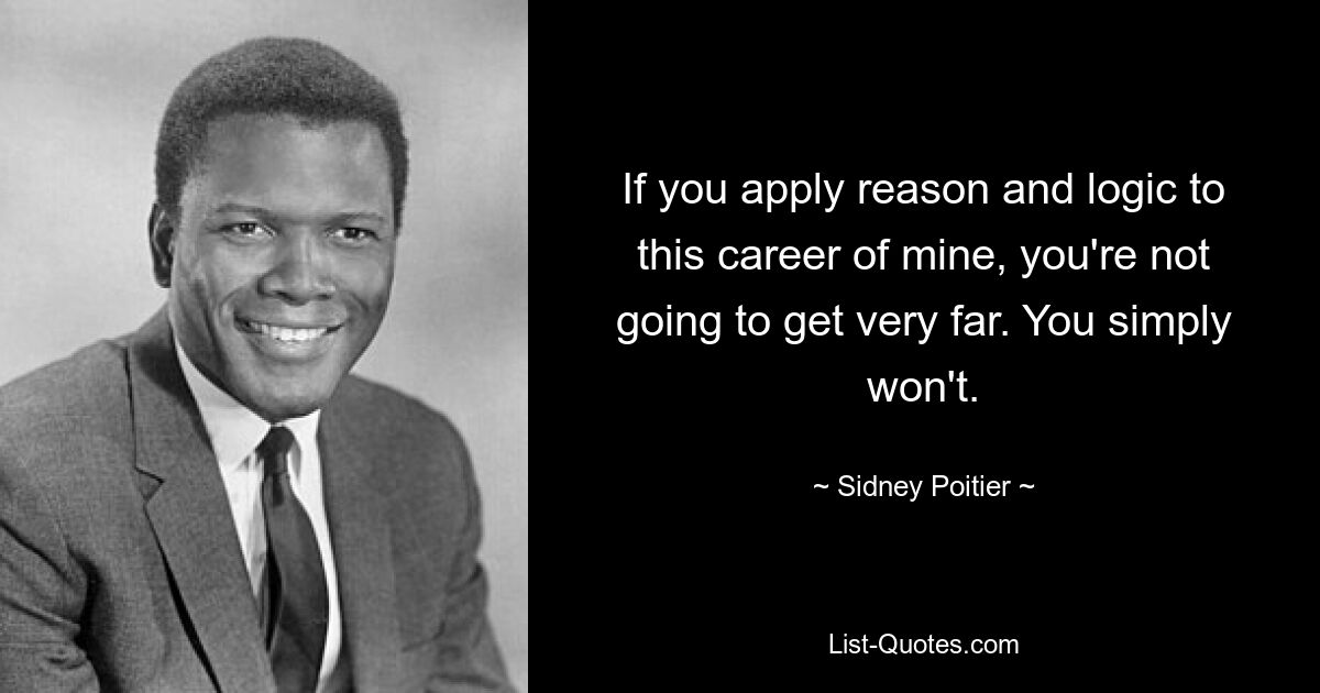 If you apply reason and logic to this career of mine, you're not going to get very far. You simply won't. — © Sidney Poitier